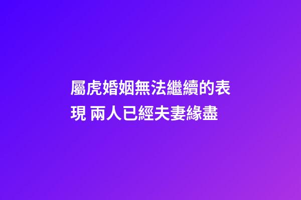 屬虎婚姻無法繼續的表現 兩人已經夫妻緣盡